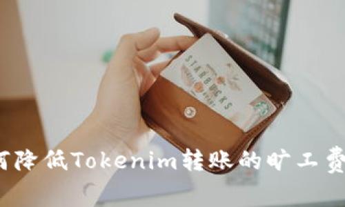 如何降低Tokenim转账的旷工费用？