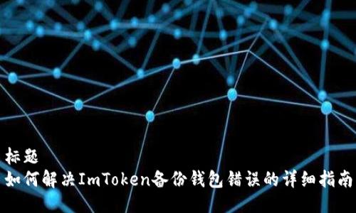 标题
如何解决ImToken备份钱包错误的详细指南