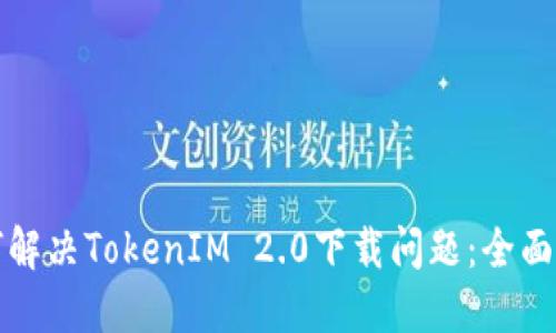 如何解决TokenIM 2.0下载问题：全面指南