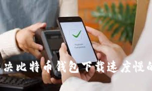 如何解决比特币钱包下载速度慢的问题?