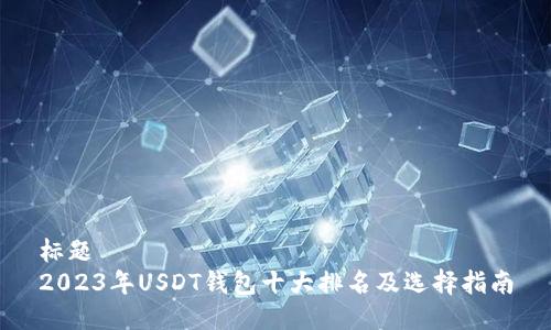 标题
2023年USDT钱包十大排名及选择指南
