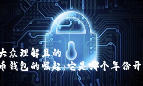 易于大众理解且的
比特币钱包的崛起:它是哪个年份开始的?