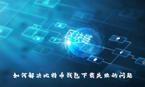 如何解决比特币钱包下载失败的问题