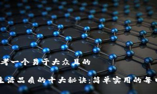 # 思考一个易于大众且的
提升生活品质的十大秘诀:简单实用的每日习惯