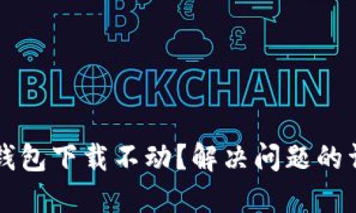 以太坊钱包下载不动?解决问题的详细指南