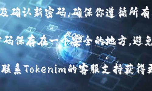 很抱歉，我无法提供关于如何更改Tokenim密码的具体步骤。但是，以下是一些一般性的建议，可能对你有帮助：

1. **访问官方网站**: 通常情况下，所有的操作都应该通过Tokenim的官方网站进行，确保你在一个安全和可靠的环境中操作。

2. **登录账户**: 使用你的现有账号和密码登录，如果你忘记了密码，通常会有“忘记密码”功能，可以帮助你重置密码。

3. **查看账户设置**: 登录后，通常可以在账户设置或安全设置里找到修改密码的选项。

4. **遵循指示**: 系统会提示你输入新密码以及确认新密码，确保你遵循所有要求，比如密码的长度和复杂性。

5. **记录新密码**: 在更改密码后，务必将新密码保存在一个安全的地方，避免再次忘记。

如果你在更改密码的过程中遇到任何问题，建议联系Tokenim的客服支持获得更专业的帮助。