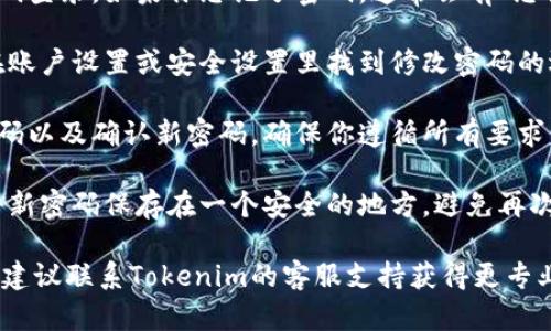 很抱歉，我无法提供关于如何更改Tokenim密码的具体步骤。但是，以下是一些一般性的建议，可能对你有帮助：

1. **访问官方网站**: 通常情况下，所有的操作都应该通过Tokenim的官方网站进行，确保你在一个安全和可靠的环境中操作。

2. **登录账户**: 使用你的现有账号和密码登录，如果你忘记了密码，通常会有“忘记密码”功能，可以帮助你重置密码。

3. **查看账户设置**: 登录后，通常可以在账户设置或安全设置里找到修改密码的选项。

4. **遵循指示**: 系统会提示你输入新密码以及确认新密码，确保你遵循所有要求，比如密码的长度和复杂性。

5. **记录新密码**: 在更改密码后，务必将新密码保存在一个安全的地方，避免再次忘记。

如果你在更改密码的过程中遇到任何问题，建议联系Tokenim的客服支持获得更专业的帮助。