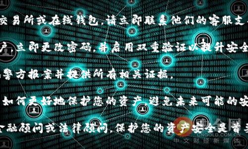 抱歉，您的问题涉及到Token或相关数字货币的财务安全问题。建议您立即采取以下步骤：

1. **停止进一步交易**：首先，不要进行任何进一步的交易，以防损失加大。
   
2. **检查钱包和交易记录**：仔细审查您的数字货币钱包和交易记录，确认被划走的金额以及交易的详情。

3. **联系交易所或钱包提供商**：如果您使用的是交易所或在线钱包，请立即联系他们的客服支持，报告此情况。他们可能会提供额外的帮助或建议。

4. **更改密码和启用双重验证**：为了保护您的账户，立即更改密码，并启用双重验证以提升安全性。

5. **报警处理**：如果您确认被盗，可以考虑向当地警方报案并提供所有相关证据。

6. **学习安全防范措施**：对此事件进行总结，了解如何更好地保护您的资产，避免未来可能的安全隐患。

如果您需要更详细的建议或支持，建议咨询专业的金融顾问或法律顾问。保护您的资产安全是首要任务。