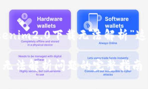 注意：内容将围绕“tokenim2.0下载无法解析”这一主题进行详细阐述。

解决tokenim2.0下载无法解析问题的完整指南