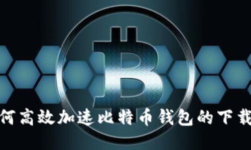: 如何高效加速比特币钱包的下载速度
